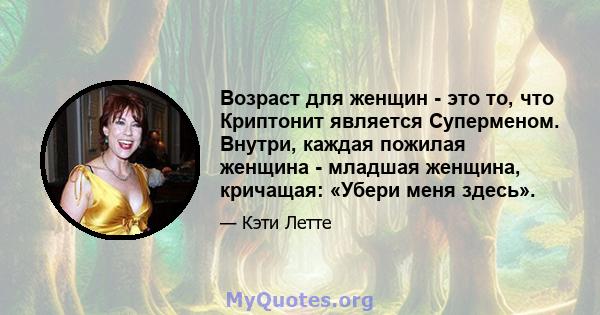 Возраст для женщин - это то, что Криптонит является Суперменом. Внутри, каждая пожилая женщина - младшая женщина, кричащая: «Убери меня здесь».