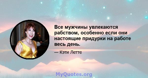 Все мужчины увлекаются рабством, особенно если они настоящие придурки на работе весь день.