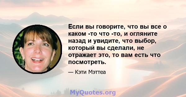 Если вы говорите, что вы все о каком -то что -то, и огляните назад и увидите, что выбор, который вы сделали, не отражает это, то вам есть что посмотреть.