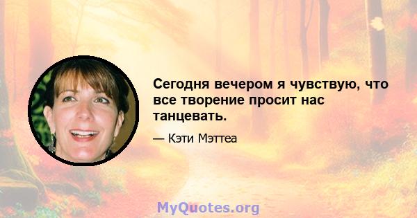 Сегодня вечером я чувствую, что все творение просит нас танцевать.