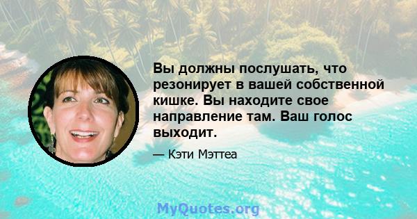 Вы должны послушать, что резонирует в вашей собственной кишке. Вы находите свое направление там. Ваш голос выходит.