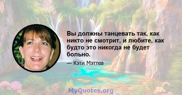 Вы должны танцевать так, как никто не смотрит, и любите, как будто это никогда не будет больно.