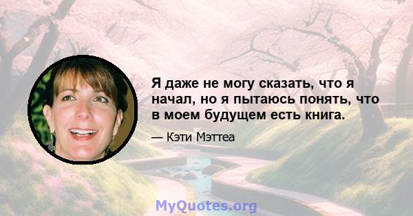 Я даже не могу сказать, что я начал, но я пытаюсь понять, что в моем будущем есть книга.