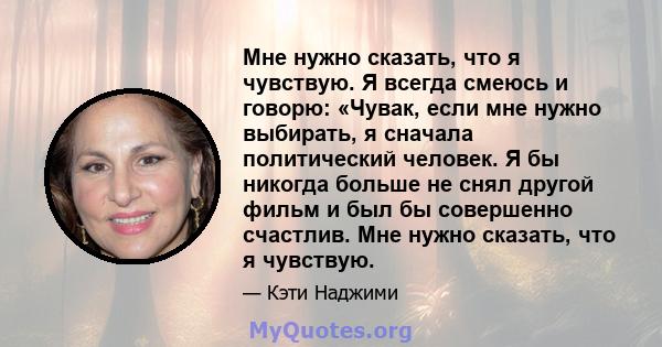 Мне нужно сказать, что я чувствую. Я всегда смеюсь и говорю: «Чувак, если мне нужно выбирать, я сначала политический человек. Я бы никогда больше не снял другой фильм и был бы совершенно счастлив. Мне нужно сказать, что 