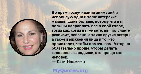 Во время озвучивания анимаций я использую одни и те же актерские мышцы, даже больше, потому что вы должны направлять все в свой голос, тогда как, когда вы живете, вы получаете реквизит, пейзажи, а также другие актеры, а 