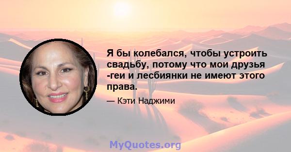 Я бы колебался, чтобы устроить свадьбу, потому что мои друзья -геи и лесбиянки не имеют этого права.