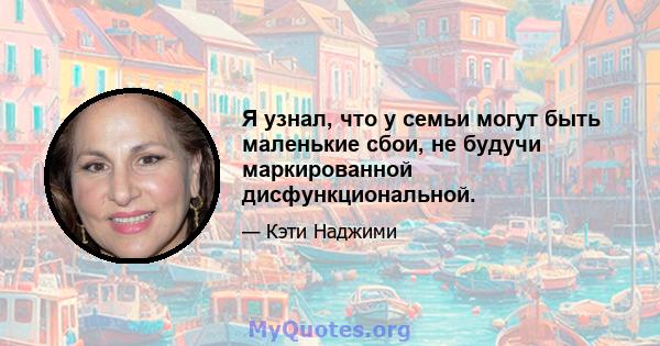 Я узнал, что у семьи могут быть маленькие сбои, не будучи маркированной дисфункциональной.