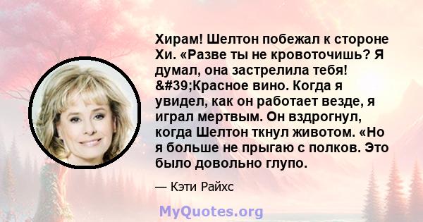 Хирам! Шелтон побежал к стороне Хи. «Разве ты не кровоточишь? Я думал, она застрелила тебя! 'Красное вино. Когда я увидел, как он работает везде, я играл мертвым. Он вздрогнул, когда Шелтон ткнул животом. «Но я