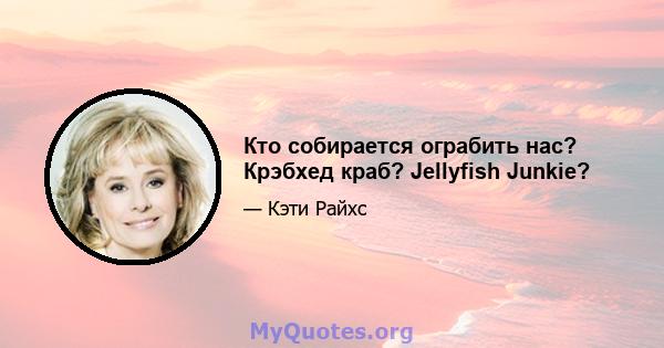 Кто собирается ограбить нас? Крэбхед краб? Jellyfish Junkie?