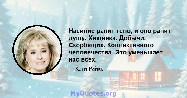 Насилие ранит тело, и оно ранит душу. Хищника. Добычи. Скорбящих. Коллективного человечества. Это уменьшает нас всех.