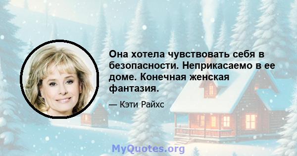 Она хотела чувствовать себя в безопасности. Неприкасаемо в ее доме. Конечная женская фантазия.