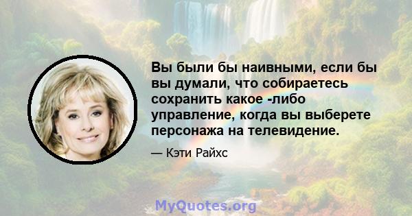 Вы были бы наивными, если бы вы думали, что собираетесь сохранить какое -либо управление, когда вы выберете персонажа на телевидение.