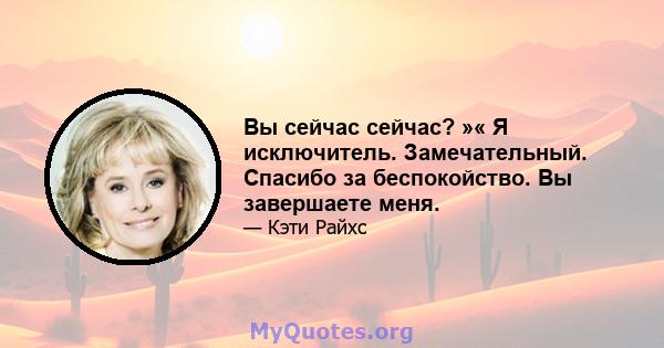 Вы сейчас сейчас? »« Я исключитель. Замечательный. Спасибо за беспокойство. Вы завершаете меня.