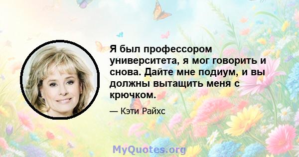 Я был профессором университета, я мог говорить и снова. Дайте мне подиум, и вы должны вытащить меня с крючком.