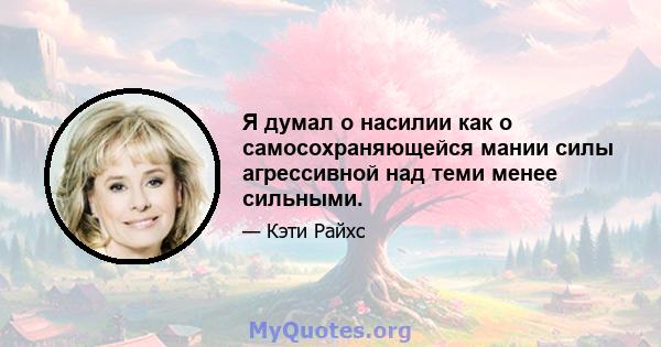 Я думал о насилии как о самосохраняющейся мании силы агрессивной над теми менее сильными.