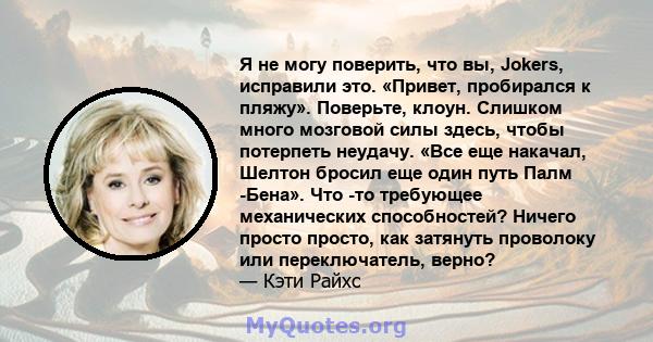 Я не могу поверить, что вы, Jokers, исправили это. «Привет, пробирался к пляжу». Поверьте, клоун. Слишком много мозговой силы здесь, чтобы потерпеть неудачу. «Все еще накачал, Шелтон бросил еще один путь Палм -Бена».