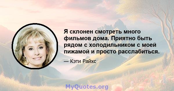 Я склонен смотреть много фильмов дома. Приятно быть рядом с холодильником с моей пижамой и просто расслабиться.