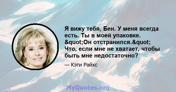 Я вижу тебя, Бен. У меня всегда есть. Ты в моей упаковке. "Он отстранился." Что, если мне не хватает, чтобы быть мне недостаточно?