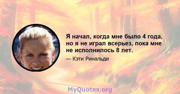 Я начал, когда мне было 4 года, но я не играл всерьез, пока мне не исполнилось 8 лет.