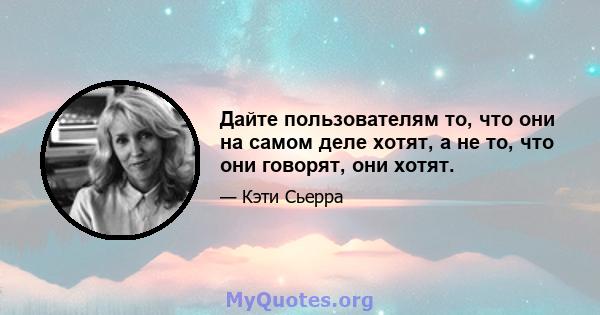 Дайте пользователям то, что они на самом деле хотят, а не то, что они говорят, они хотят.