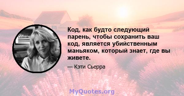 Код, как будто следующий парень, чтобы сохранить ваш код, является убийственным маньяком, который знает, где вы живете.