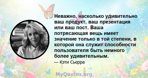 Неважно, насколько удивительно ваш продукт, ваш презентация или ваш пост. Ваша потрясающая вещь имеет значение только в той степени, в которой она служит способности пользователя быть немного более удивительным.