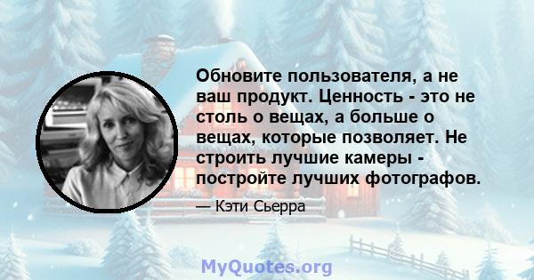 Обновите пользователя, а не ваш продукт. Ценность - это не столь о вещах, а больше о вещах, которые позволяет. Не строить лучшие камеры - постройте лучших фотографов.