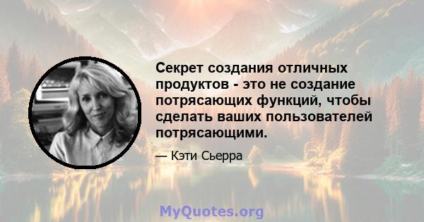 Секрет создания отличных продуктов - это не создание потрясающих функций, чтобы сделать ваших пользователей потрясающими.