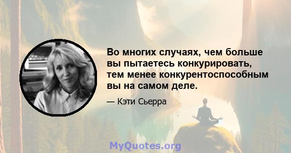 Во многих случаях, чем больше вы пытаетесь конкурировать, тем менее конкурентоспособным вы на самом деле.