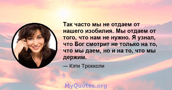 Так часто мы не отдаем от нашего изобилия. Мы отдаем от того, что нам не нужно. Я узнал, что Бог смотрит не только на то, что мы даем, но и на то, что мы держим.