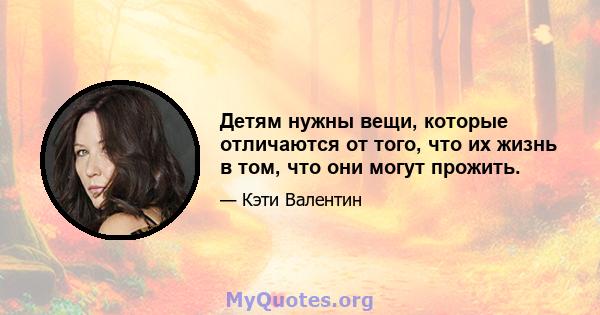 Детям нужны вещи, которые отличаются от того, что их жизнь в том, что они могут прожить.