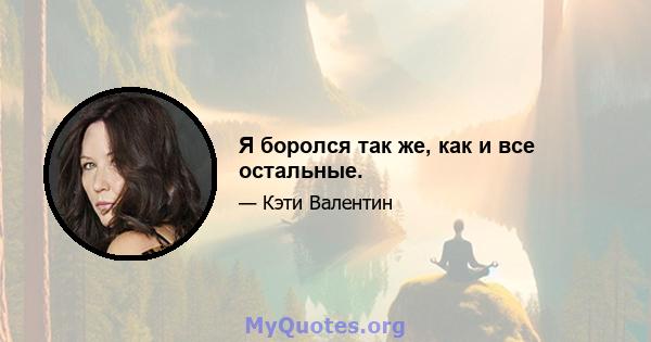 Я боролся так же, как и все остальные.