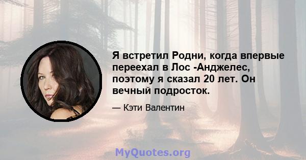 Я встретил Родни, когда впервые переехал в Лос -Анджелес, поэтому я сказал 20 лет. Он вечный подросток.