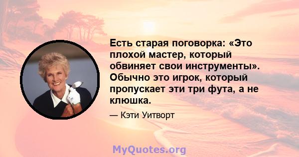 Есть старая поговорка: «Это плохой мастер, который обвиняет свои инструменты». Обычно это игрок, который пропускает эти три фута, а не клюшка.