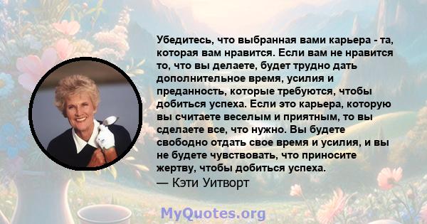 Убедитесь, что выбранная вами карьера - та, которая вам нравится. Если вам не нравится то, что вы делаете, будет трудно дать дополнительное время, усилия и преданность, которые требуются, чтобы добиться успеха. Если это 