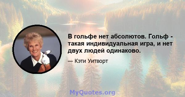 В гольфе нет абсолютов. Гольф - такая индивидуальная игра, и нет двух людей одинаково.