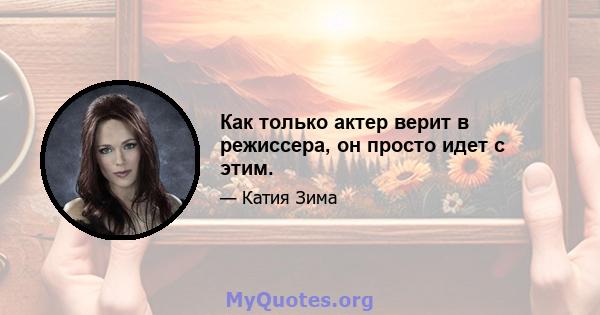 Как только актер верит в режиссера, он просто идет с этим.