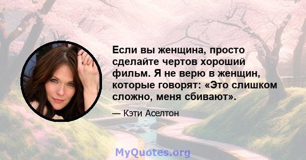 Если вы женщина, просто сделайте чертов хороший фильм. Я не верю в женщин, которые говорят: «Это слишком сложно, меня сбивают».