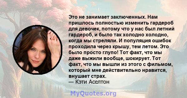 Это не занимает заключенных. Нам пришлось полностью изменить гардероб для девочек, потому что у нас был летний гардероб, и было так холодно холодно, когда мы стреляли. И популяция ошибок проходила через крышу, тем