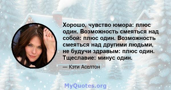 Хорошо, чувство юмора: плюс один. Возможность смеяться над собой: плюс один. Возможность смеяться над другими людьми, не будучи здравым: плюс один. Тщеславие: минус один.