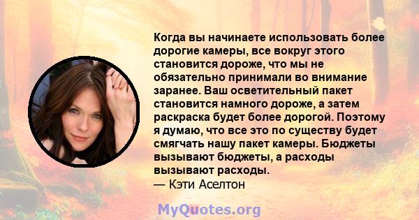 Когда вы начинаете использовать более дорогие камеры, все вокруг этого становится дороже, что мы не обязательно принимали во внимание заранее. Ваш осветительный пакет становится намного дороже, а затем раскраска будет