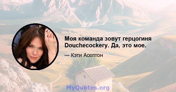 Моя команда зовут герцогиня Douchecockery. Да, это мое.