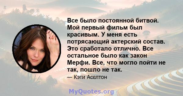 Все было постоянной битвой. Мой первый фильм был красивым. У меня есть потрясающий актерский состав. Это сработало отлично. Все остальное было как закон Мерфи. Все, что могло пойти не так, пошло не так.