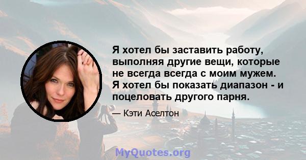 Я хотел бы заставить работу, выполняя другие вещи, которые не всегда всегда с моим мужем. Я хотел бы показать диапазон - и поцеловать другого парня.