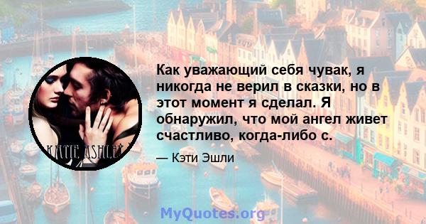 Как уважающий себя чувак, я никогда не верил в сказки, но в этот момент я сделал. Я обнаружил, что мой ангел живет счастливо, когда-либо с.