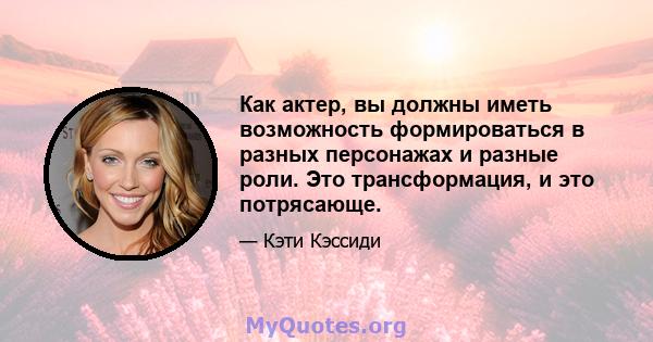 Как актер, вы должны иметь возможность формироваться в разных персонажах и разные роли. Это трансформация, и это потрясающе.