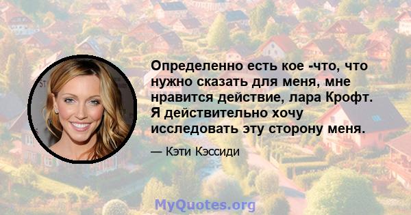 Определенно есть кое -что, что нужно сказать для меня, мне нравится действие, лара Крофт. Я действительно хочу исследовать эту сторону меня.