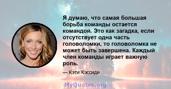 Я думаю, что самая большая борьба команды остается командой. Это как загадка, если отсутствует одна часть головоломки, то головоломка не может быть завершена. Каждый член команды играет важную роль.