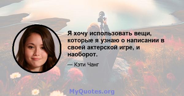 Я хочу использовать вещи, которые я узнаю о написании в своей актерской игре, и наоборот.