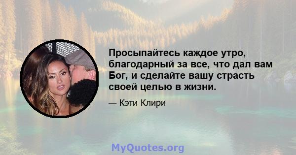 Просыпайтесь каждое утро, благодарный за все, что дал вам Бог, и сделайте вашу страсть своей целью в жизни.